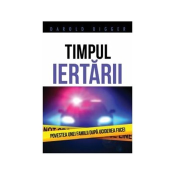Timpul iertarii. Povestea unei familii dupa uciderea fiicei, Darold Bigger Timpul iertarii. Povestea unei familii dupa uciderea fiicei, Darold Bigger