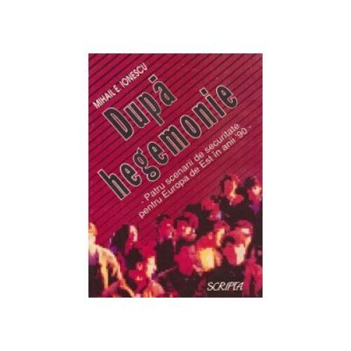 Dupa hegemonie - Patru scenarii de securitate pentru Europa de Est in anii 90 -, Mihail I. Ionescu