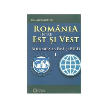 Romania intre Est si Vest, Volumul I - Aderarea Romaniei la FMI si BIRD (1972), Ion Alexandrescu Romania intre Est si Vest, Volumul I - Aderarea Romaniei la FMI si BIRD (1972), Ion Alexandrescu