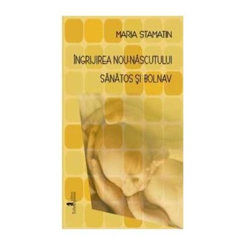 Ingrijirea nou-nascutului sanatos si bolnav, Maria Stamatin Ingrijirea nou-nascutului sanatos si bolnav, Maria Stamatin