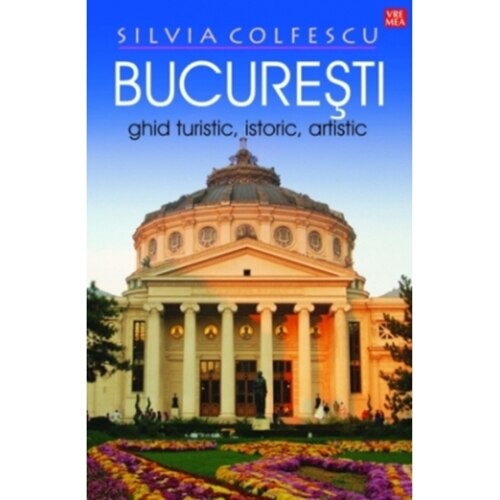 Bucuresti. Ghid turistic, istoric, artistic - Silvia Colfescu