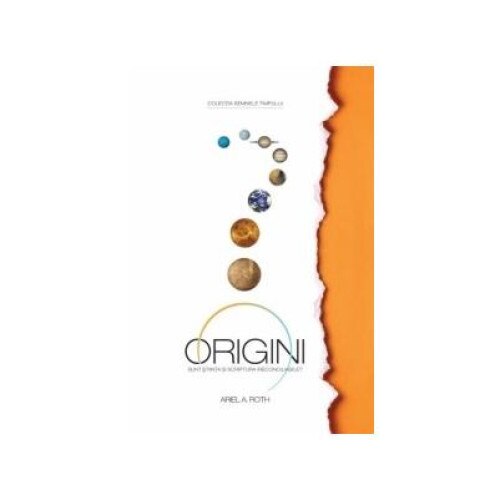 Origini. Sunt stiinta si Scriptura ireconciliabile?, Ariel A. Roth
