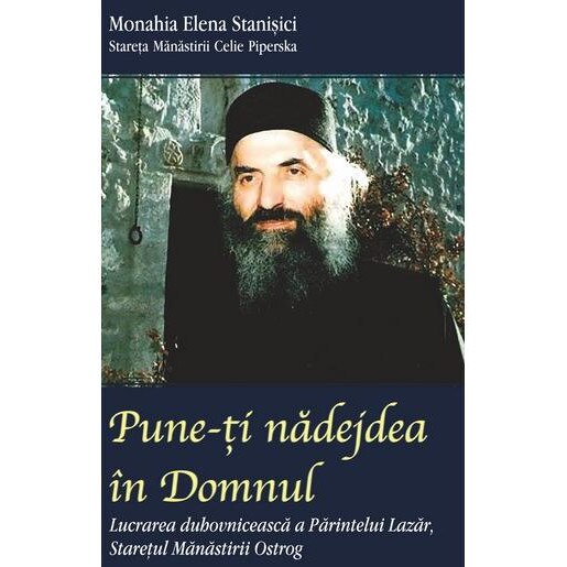 Pune-ti nadejdea in Domnul. Lucrarea duhovniceasca a Parintelui Lazar, Staretul Manastirii Ostrog, Monahia Elena Stanisici
