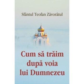 Cum sa traim dupa voia lui Dumnezeu, Sfantul Teofan Zavoratul Cum sa traim dupa voia lui Dumnezeu, Sfantul Teofan Zavoratul