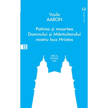 Patima si moartea Domnului si Mantuitorului nostru Isus Hristos, Aaron Vasile Patima si moartea Domnului si Mantuitorului nostru Isus Hristos, Aaron Vasile