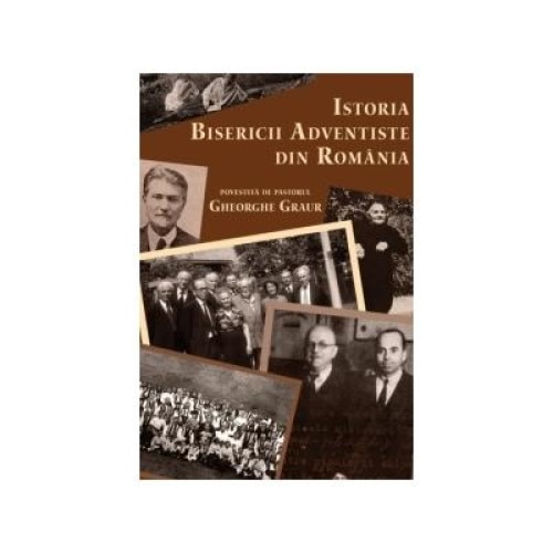 Istoria Bisericii Adventiste din Romania povestita de pastorul Gheorghe Graur, Gheorghe Graur