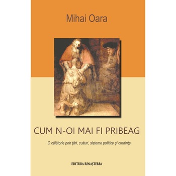 Cum n-oi mai fi pribeag, O calatorie prin tari, culturi, sisteme politice si credinte, Mihai Oara Cum n-oi mai fi pribeag, O calatorie prin tari, culturi, sisteme politice si credinte, Mihai Oara