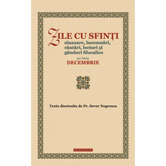 Zile cu sfinti. Sinaxare, insemnari, cantari, lecturi si ganduri filocalice pe luna decembrie, Preot Sever Negrescu