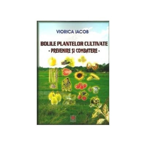 Bolile plantelor cultivate. Prevenire si combatere, Viorica Iacob