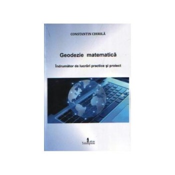 Geodezie matematica. Indrumator de lucrari practice si proiect, Constantin Chirila Geodezie matematica. Indrumator de lucrari practice si proiect, Constantin Chirila