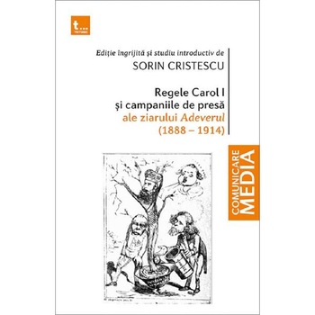 Regele Carol I si campaniile de presa ale ziarului Adeverul 1888-1914 - Sorin Cristescu Regele Carol I si campaniile de presa ale ziarului Adeverul 1888-1914 - Sorin Cristescu