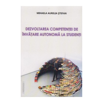 Dezvoltarea competentei de invatare autonoma la studenti - Mihaela Aurelia Stefan Dezvoltarea competentei de invatare autonoma la studenti - Mihaela Aurelia Stefan