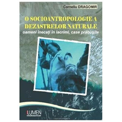 O socioantropologie a dezastrelor naturale : Oameni inecati in lacrimi, case prabusite, Corneliu Dragomir