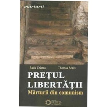 Pretul libertatii. Marturii din comunism - Radu Cristea, Thomas Sears Pretul libertatii. Marturii din comunism - Radu Cristea, Thomas Sears