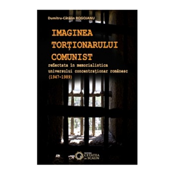 Imaginea tortionarului comunist reflectata in memorialistica universului concentrationar romanesc (1947-1989) - Dumitru Catalin Rogojanu Imaginea tortionarului comunist reflectata in memorialistica universului concentrationar romanesc (1947-1989) - Dumitru Catalin Rogojanu