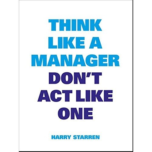 Think Like a Manager Don't Act Like One - Harry Starren