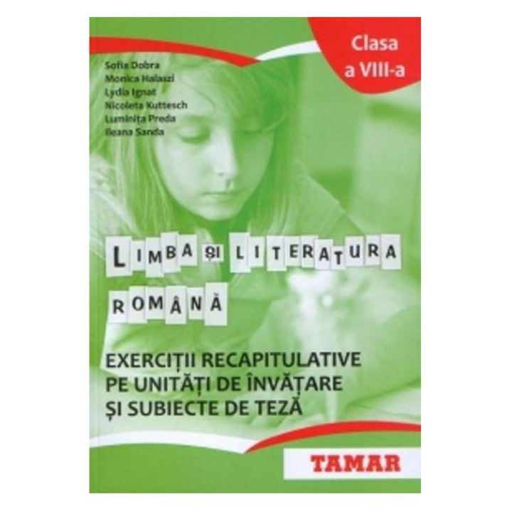 Limba si Literatura Romana. Exercitii recapitulative pe unitati de invatare si subiecte de teza. Clasa a VIII-a - Sofia Dobra, Ileana Sanda, Monica Halaszi, Luminita Preda, Nicoleta Kuttesch, Lydia Ignat