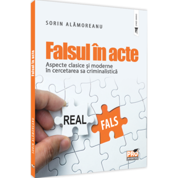 Falsul in acte. Aspecte clasice si moderne in cercetarea sa criminalistica, Sorin Alamoreanu Falsul in acte. Aspecte clasice si moderne in cercetarea sa criminalistica, Sorin Alamoreanu