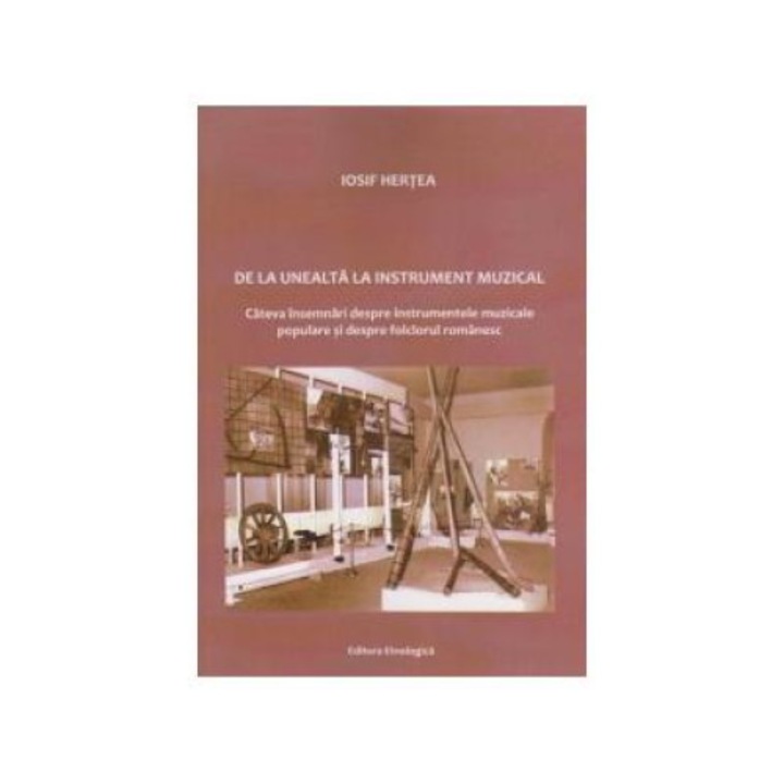 De la unealta la instrument muzical. Cateva insemnari despre instrumentele muzicale populare si despre folclorul romanesc, Iosif Hertea