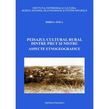 Peisajul cultural rural dintre Prut si Nistru. Aspecte etnogeografice, Dorina Onica Peisajul cultural rural dintre Prut si Nistru. Aspecte etnogeografice, Dorina Onica