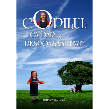 Copilul ca dar si responsabilitate, de Paraschiva Pop Copilul ca dar si responsabilitate, de Paraschiva Pop