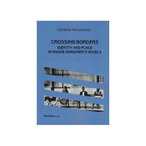 Crossing borders. Identity and place in Nadine Gordimer's novels, Catalin Tecucianu