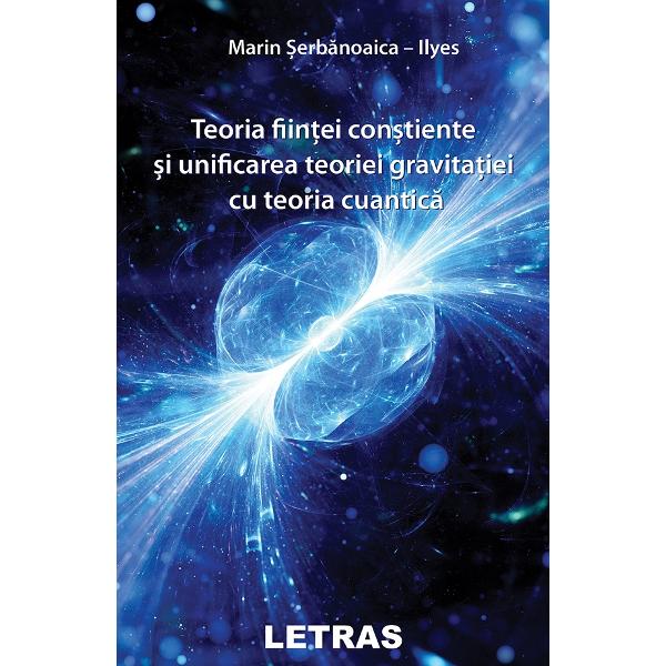 Teoria fiintei constiente si unificarea teoriei gravitatiei cu teoria cuantica - Marin-Serbanoaica Ilyes