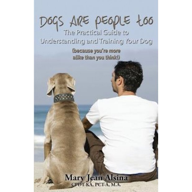 Dogs Are People Too: The Practical Guide to Understanding and Training Your Dog (Because You're More Alike Than You Think!), Mary Jean Alsina (Author)