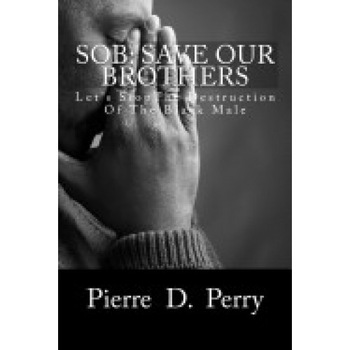 Sob: Save Our Brothers: Let's Stopthe Destruction of the Black Male Sob: Save Our Brothers: Let's Stopthe Destruction of the Black Male