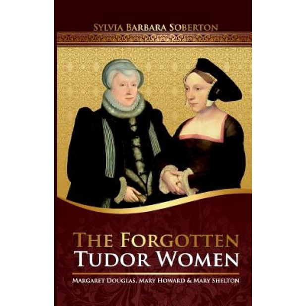 The Forgotten Tudor Women: Margaret Douglas, Mary Howard & Mary Shelton, Sylvia Barbara Soberton (Author)