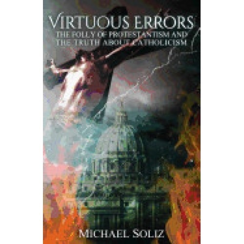 Virtuous Errors: The Folly of Protestantism and the Truth about Catholicism