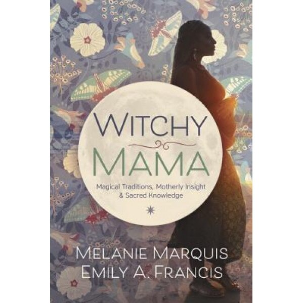 Witchy Mama: Magickal Traditions, Motherly Insights & Sacred Knowledge - Melanie Marquis (Author)