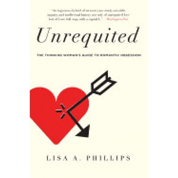 Unrequited: The Thinking Woman's Guide to Romantic Obsession, Lisa A. Phillips (Author)