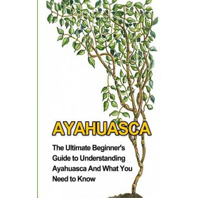 Ayahuasca: The Ultimate Beginner's Guide to Understanding Ayahuasca and What You Need to Know - Brad Durant (Author)