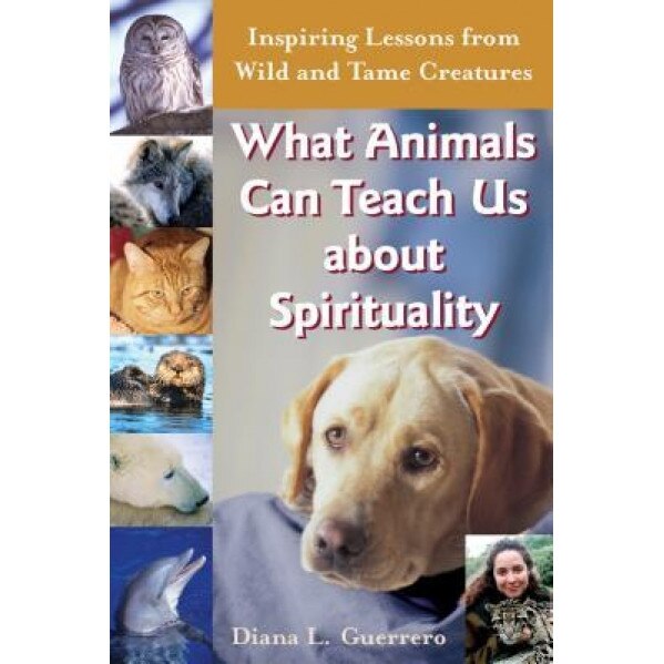What Animals Can Teach Us about Spirituality: Inspiring Lessons from Wild and Tame Creatures - Diana L. Guerrero (Author)