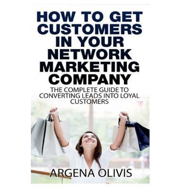 How to Get Customers in Your Network Marketing Company: The Complete Guide to Converting Leads to Loyal Customers - Argena Olivis (Author)