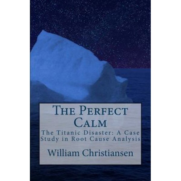 The Perfect Calm: The Titanic Disaster: A Case Study in Root Cause Analysis, William Christiansen (Author)
