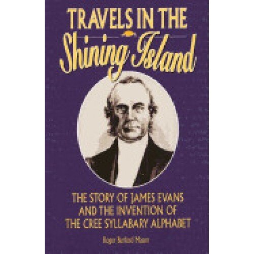Travels in the Shining Island: The Story of James Evans and the Invention of the Cree Syllabary Alphabet