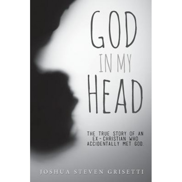 God in My Head: The True Story of an Ex-Christian Who Accidentally Met God., Joshua Steven Grisetti (Author)