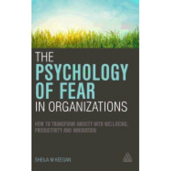 The Psychology of Fear in Organizations: How to Transform Anxiety Into Well-Being, Productivity and Innovation
