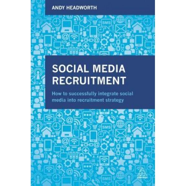 Social Media Recruitment: How to Successfully Integrate Social Media Into Recruitment Strategy - Andy Headworth (Author)
