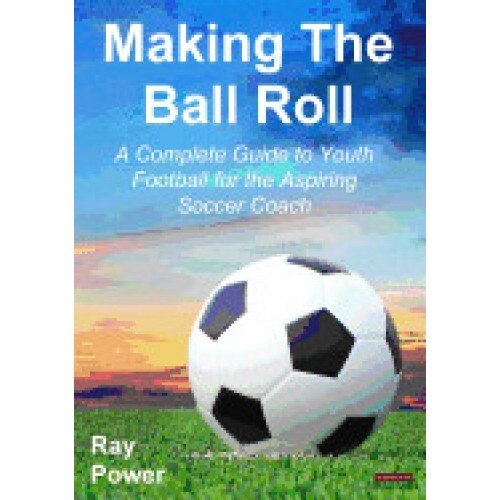 Making the Ball Roll: A Complete Guide to Youth Football for the Aspiring Soccer Coach