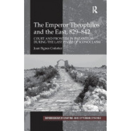 The Emperor Theophilos and the East, 829-842: Court and Frontier in Byzantium During the Last Phase of Iconoclasm