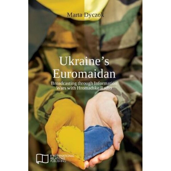 Ukraine's Euromaidan: Broadcasting Through Information Wars with Hromadske Radio, Marta Dyczok (Author)