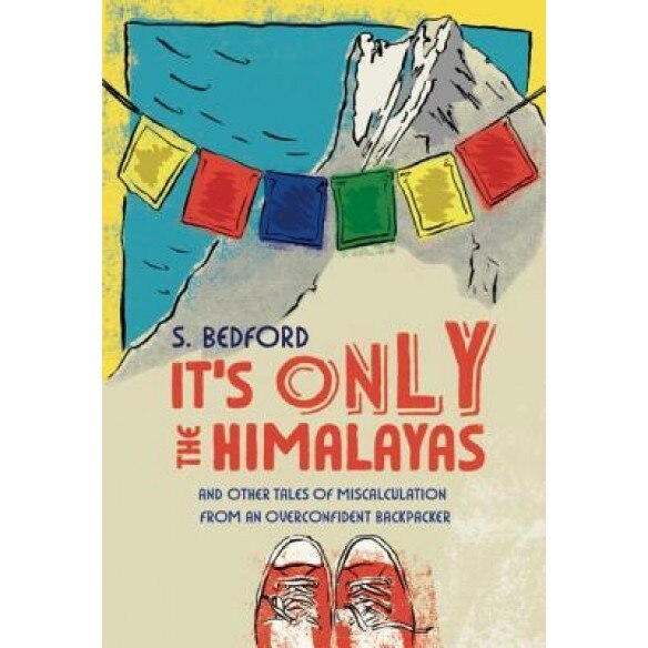 It's Only the Himalayas: And Other Tales of Miscalculation from an Overconfident Backpacker, S. Bedford (Author)