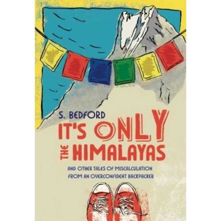 It's Only the Himalayas: And Other Tales of Miscalculation from an Overconfident Backpacker, S. Bedford (Author)