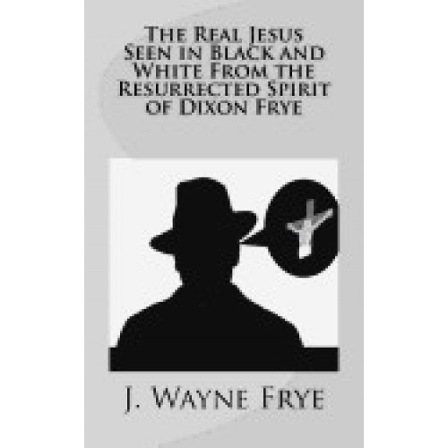 The Real Jesus Seen in Black and White from the Resurrected Spirit of Dixon Frye