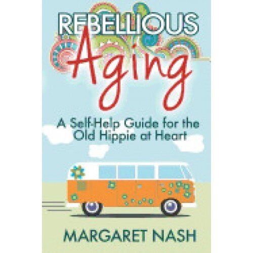 Rebellious Aging: A Self-Help Guide for the Old Hippie at Heart