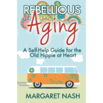 Rebellious Aging: A Self-Help Guide for the Old Hippie at Heart Rebellious Aging: A Self-Help Guide for the Old Hippie at Heart