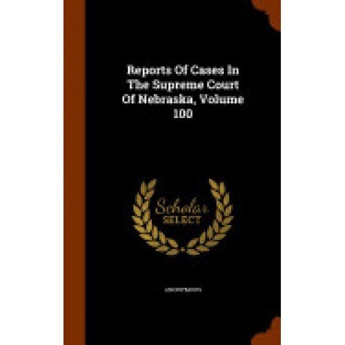 Reports of Cases in the Supreme Court of Nebraska, Volume 100